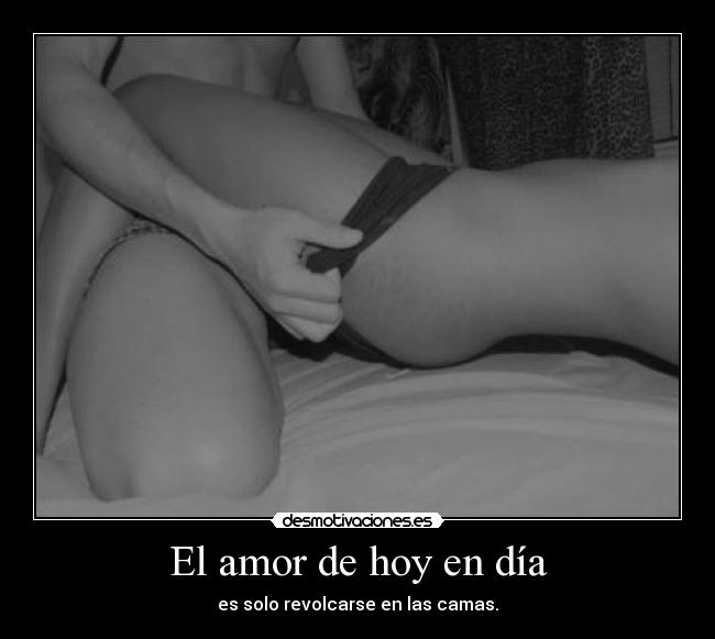 El amor de hoy en día - es solo revolcarse en las camas.
