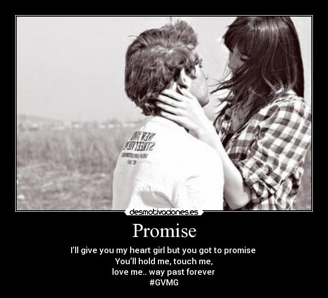 Promise - I’ll give you my heart girl but you got to promise 
You’ll hold me, touch me,
love me.. way past forever 
#GVMG