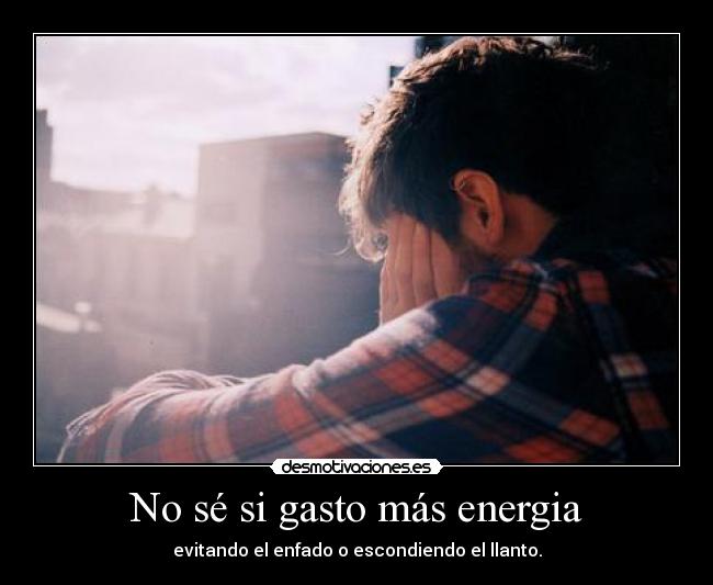 No sé si gasto más energia - evitando el enfado o escondiendo el llanto.