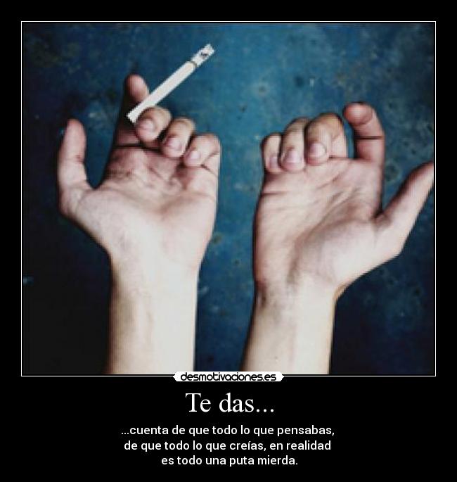 Te das... - ...cuenta de que todo lo que pensabas, 
de que todo lo que creías, en realidad 
es todo una puta mierda.