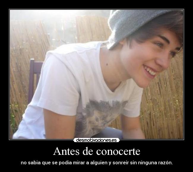 Antes de conocerte - no sabia que se podia mirar a alguien y sonreir sin ninguna razón.