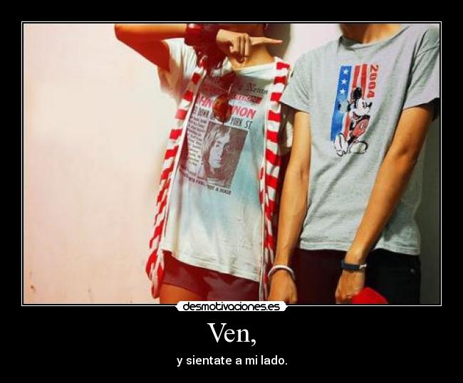 Ven, - y sientate a mi lado.