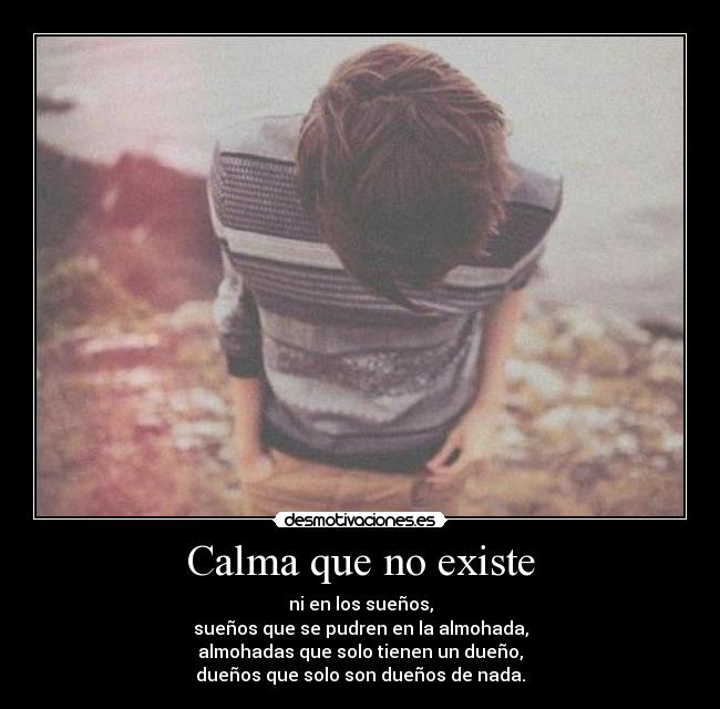 Calma que no existe - ni en los sueños,
sueños que se pudren en la almohada,
almohadas que solo tienen un dueño,
dueños que solo son dueños de nada.