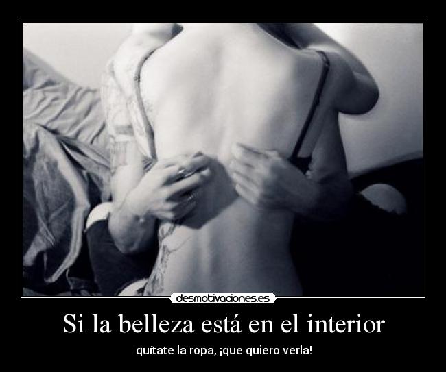 Si la belleza está en el interior - quítate la ropa, ¡que quiero verla!