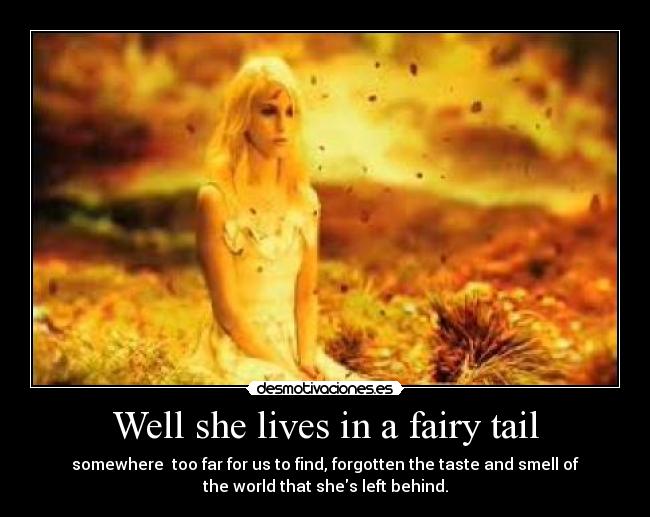 Well she lives in a fairy tail - somewhere too far for us to find, forgotten the taste and smell of
the world that shes left behind.