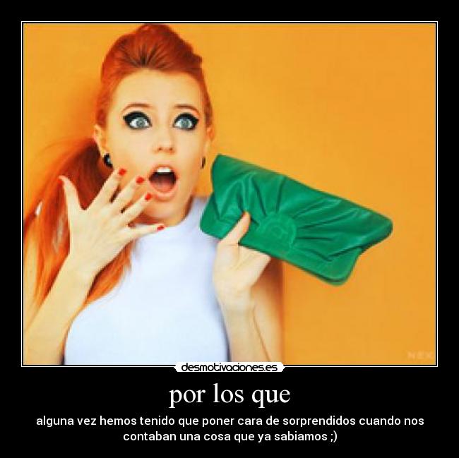por los que - alguna vez hemos tenido que poner cara de sorprendidos cuando nos
contaban una cosa que ya sabiamos ;)