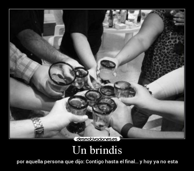 Un brindis - por aquella persona que dijo: Contigo hasta el final... y hoy ya no esta