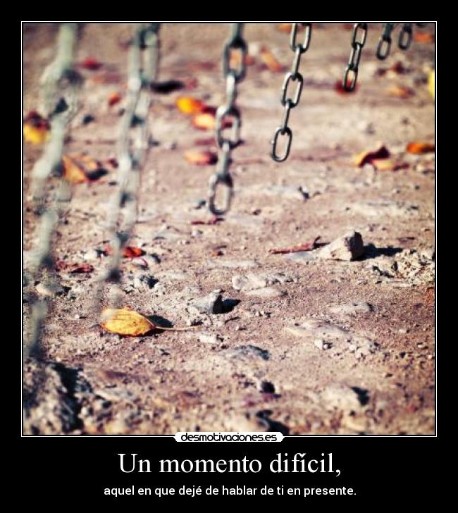 Un momento difícil, - aquel en que dejé de hablar de ti en presente.