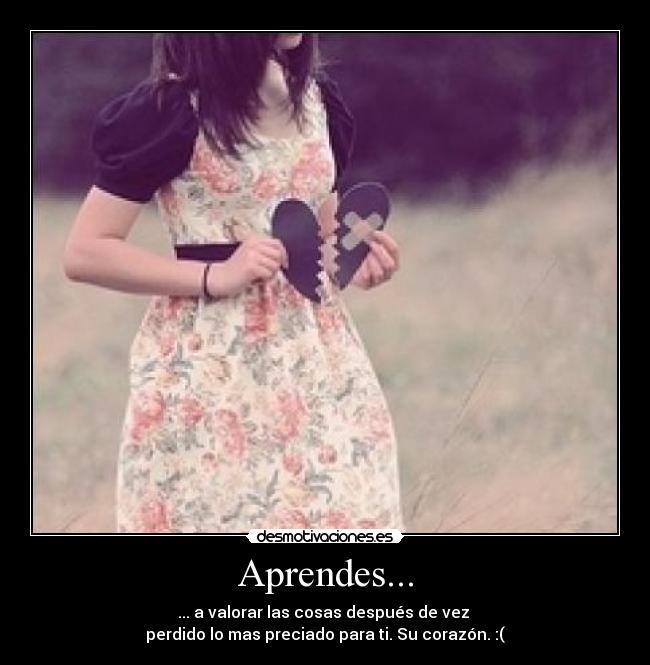 Aprendes... - ... a valorar las cosas después de vez 
perdido lo mas preciado para ti. Su corazón. :(