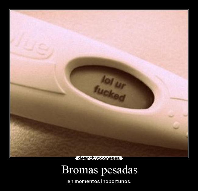 Bromas pesadas - en momentos inoportunos.