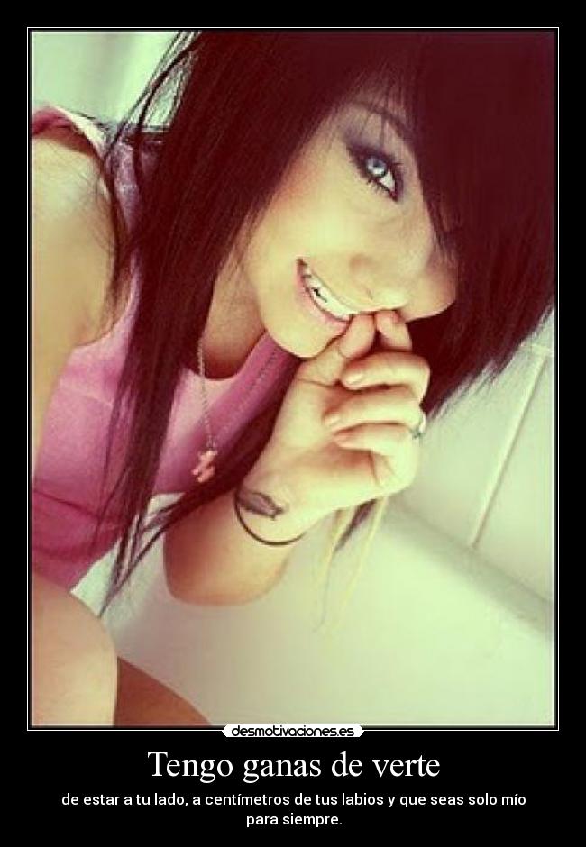 Tengo ganas de verte - de estar a tu lado, a centímetros de tus labios y que seas solo mío para siempre.