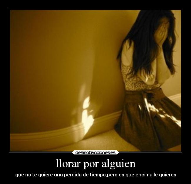 llorar por alguien - que no te quiere una perdida de tiempo,pero es que encima le quieres