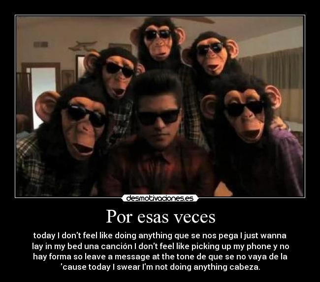 Por esas veces - today I dont feel like doing anything que se nos pega I just wanna
lay in my bed una canción I dont feel like picking up my phone y no
hay forma so leave a message at the tone de que se no vaya de la
cause today I swear Im not doing anything cabeza.