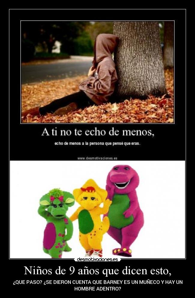 Niños de 9 años que dicen esto, - ¿QUE PASO? ¿SE DIERON CUENTA QUE BARNEY ES UN MUÑECO Y HAY UN
HOMBRE ADENTRO?