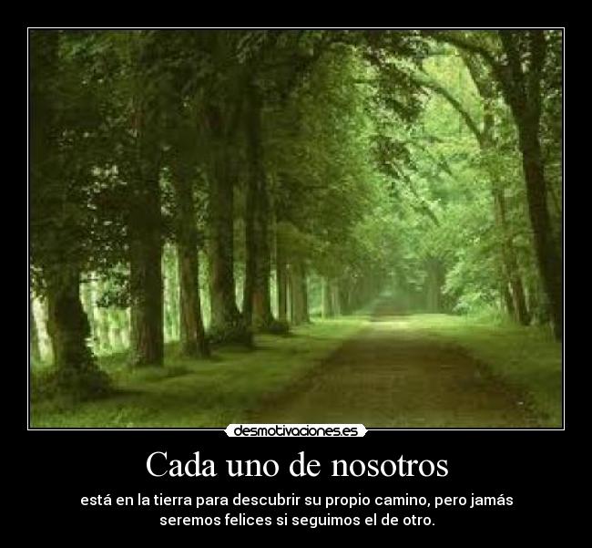 Cada uno de nosotros - está en la tierra para descubrir su propio camino, pero jamás
seremos felices si seguimos el de otro.
