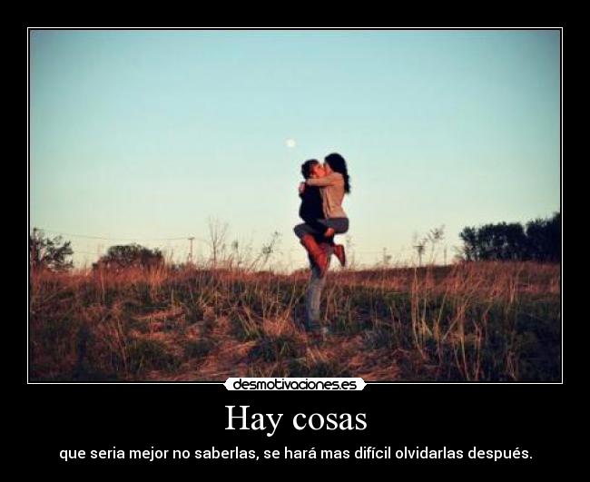 Hay cosas - que seria mejor no saberlas, se hará mas difícil olvidarlas después.