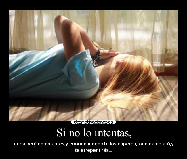 Si no lo intentas, - nada será como antes,y cuando menos te los esperes,todo cambiará,y
te arrepentirás...