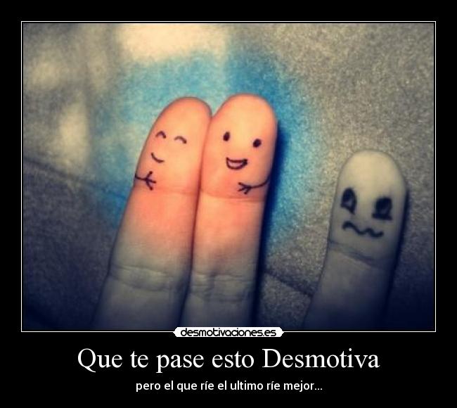 Que te pase esto Desmotiva - pero el que ríe el ultimo ríe mejor...