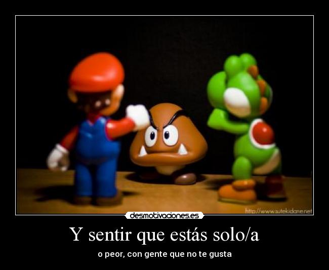 Y sentir que estás solo/a - o peor, con gente que no te gusta