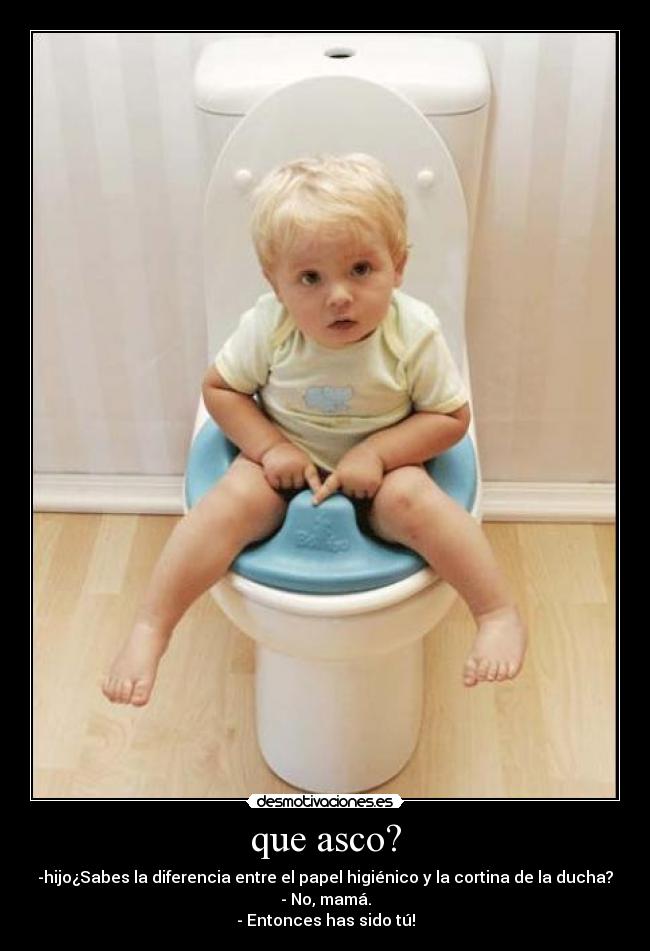 que asco? - -hijo¿Sabes la diferencia entre el papel higiénico y la cortina de la ducha?
- No, mamá.
- Entonces has sido tú!