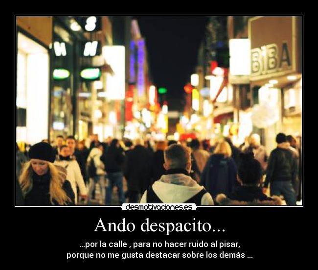 Ando despacito... - ...por la calle , para no hacer ruido al pisar,
porque no me gusta destacar sobre los demás ...