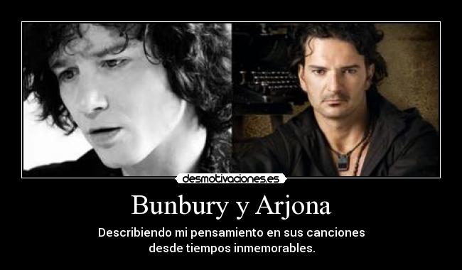 Bunbury y Arjona - Describiendo mi pensamiento en sus canciones
desde tiempos inmemorables.