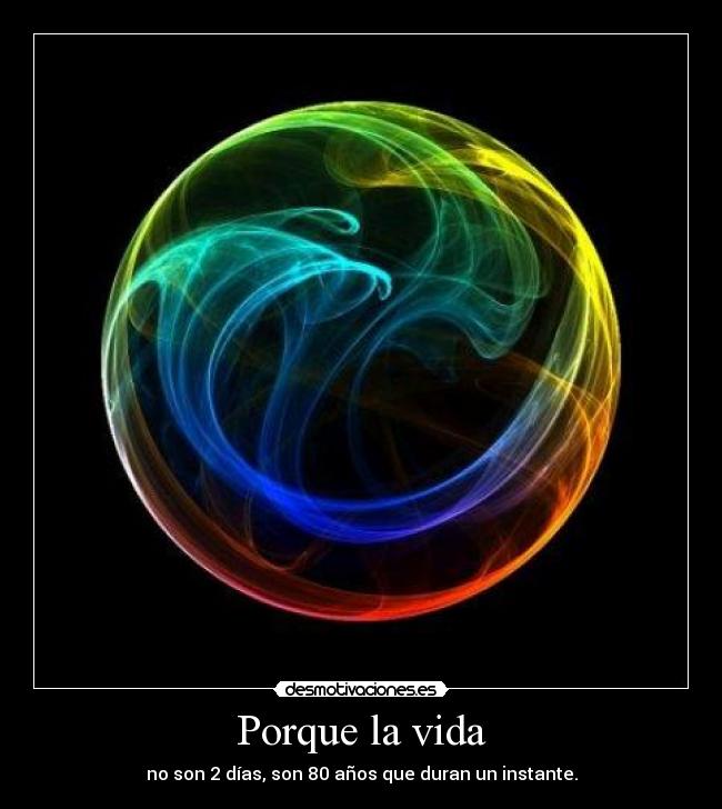 Porque la vida - no son 2 días, son 80 años que duran un instante.