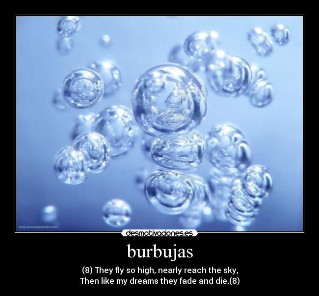 burbujas - (8) They fly so high, nearly reach the sky,
Then like my dreams they fade and die.(8)