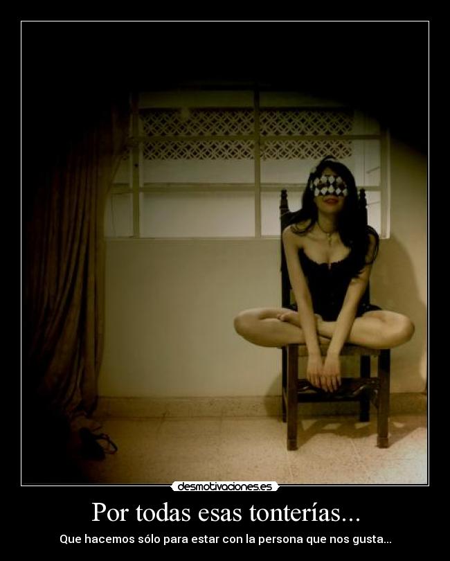 Por todas esas tonterías... - Que hacemos sólo para estar con la persona que nos gusta...