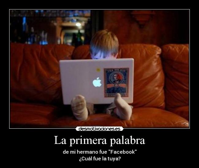 La primera palabra - de mi hermano fue Facebook
¿Cuál fue la tuya?