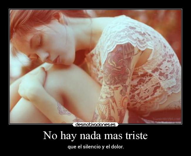 No hay nada mas triste - que el silencio y el dolor.