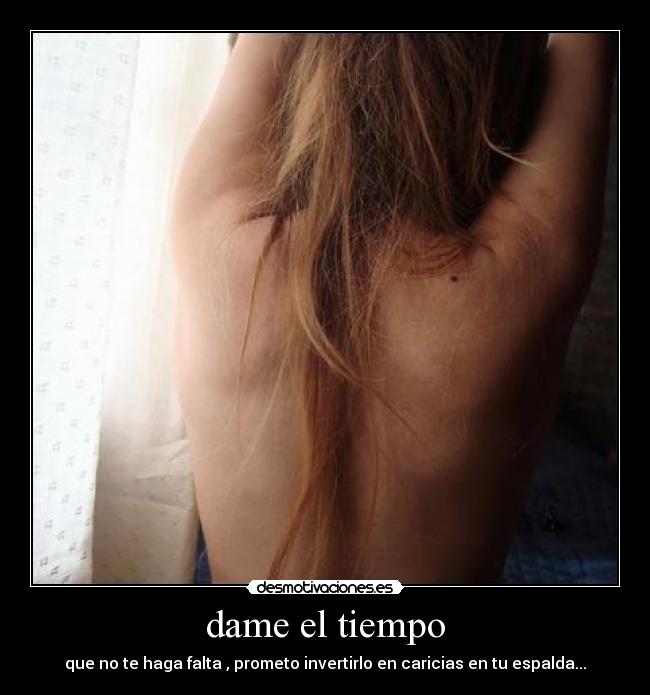 dame el tiempo - que no te haga falta , prometo invertirlo en caricias en tu espalda...