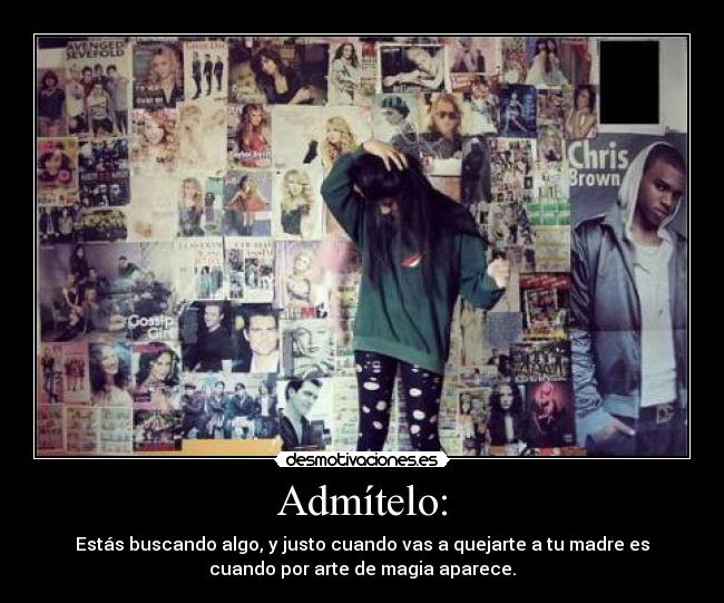 Admítelo: - Estás buscando algo, y justo cuando vas a quejarte a tu madre es
cuando por arte de magia aparece.