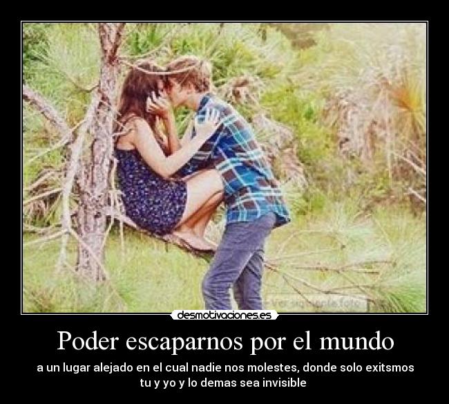 Poder escaparnos por el mundo - a un lugar alejado en el cual nadie nos molestes, donde solo exitsmos
tu y yo y lo demas sea invisible ♥