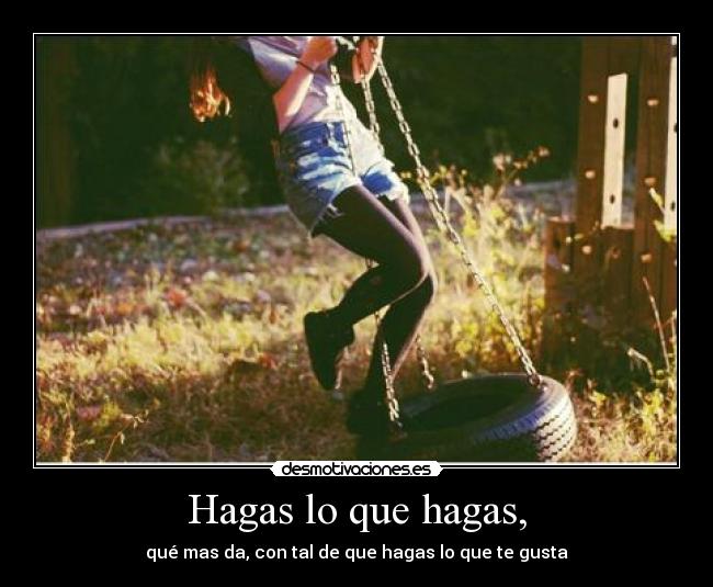 Hagas lo que hagas, - qué mas da, con tal de que hagas lo que te gusta