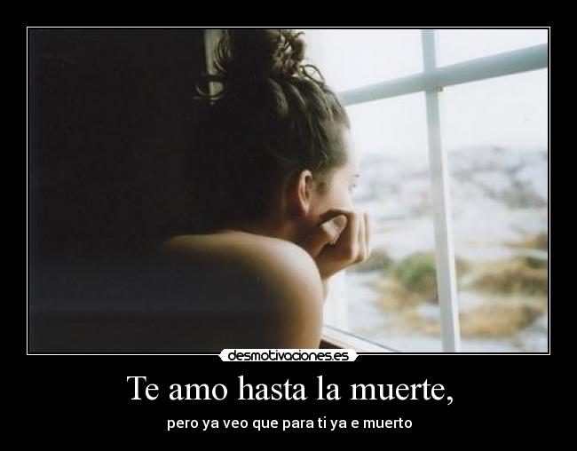 Te amo hasta la muerte, - pero ya veo que para ti ya e muerto