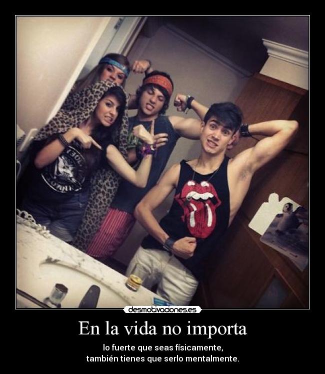 En la vida no importa - lo fuerte que seas físicamente,
también tienes que serlo mentalmente.