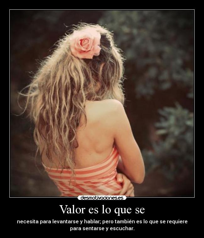Valor es lo que se - necesita para levantarse y hablar; pero también es lo que se requiere
para sentarse y escuchar.