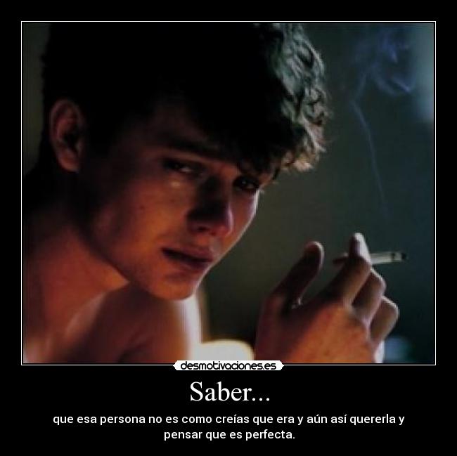 Saber... - que esa persona no es como creías que era y aún así quererla y
pensar que es perfecta.