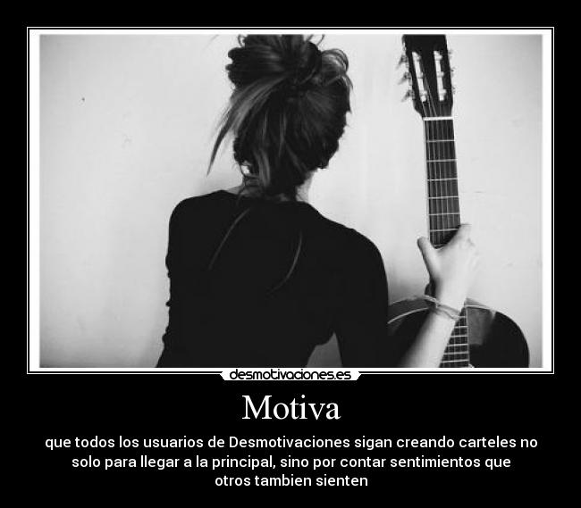 Motiva - que todos los usuarios de Desmotivaciones sigan creando carteles no
solo para llegar a la principal, sino por contar sentimientos que
otros tambien sienten