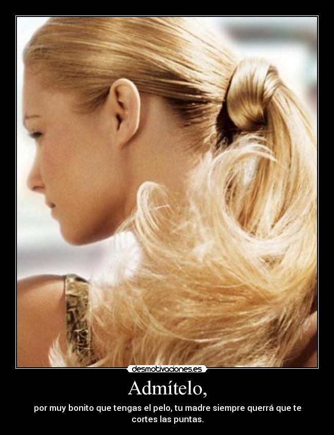 Admítelo, - por muy bonito que tengas el pelo, tu madre siempre querrá que te cortes las puntas.