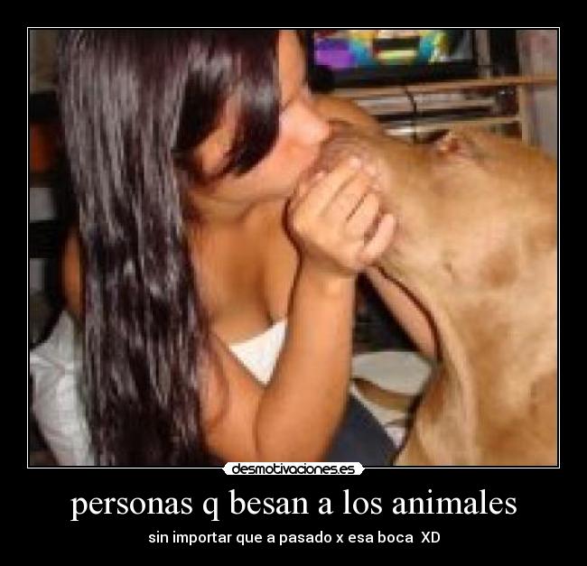 personas q besan a los animales - sin importar que a pasado x esa boca XD
