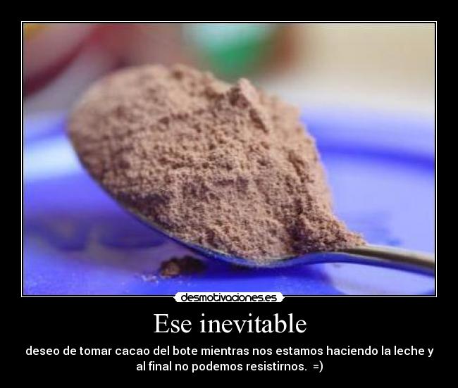 Ese inevitable - deseo de tomar cacao del bote mientras nos estamos haciendo la leche y
al final no podemos resistirnos. =)