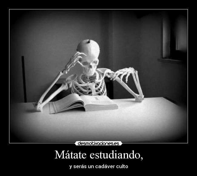 Mátate estudiando, -