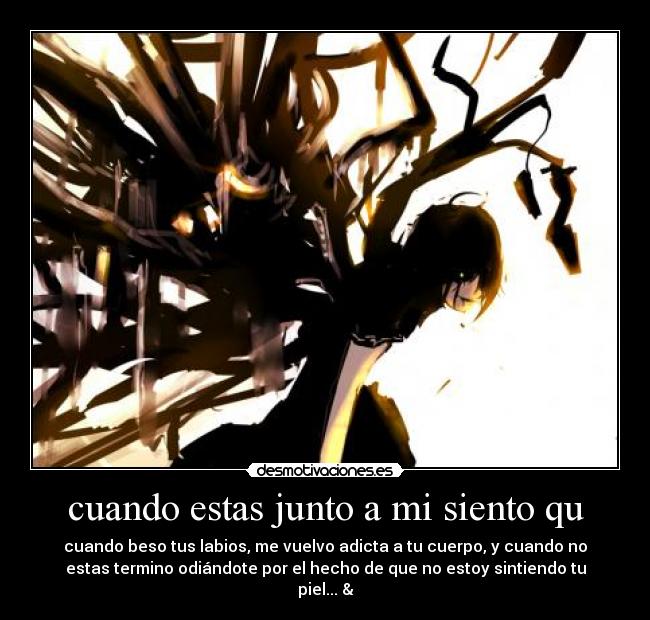 cuando estas junto a mi siento qu - cuando beso tus labios, me vuelvo adicta a tu cuerpo, y cuando no
estas termino odiándote por el hecho de que no estoy sintiendo tu
piel...☮&♥