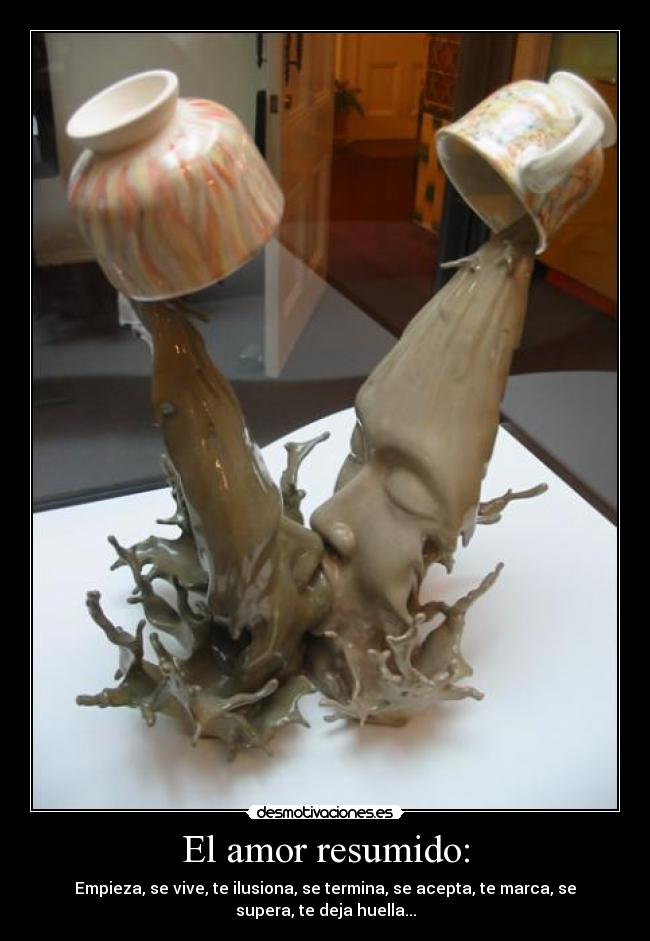 El amor resumido: - Empieza, se vive, te ilusiona, se termina, se acepta, te marca, se
supera, te deja huella...