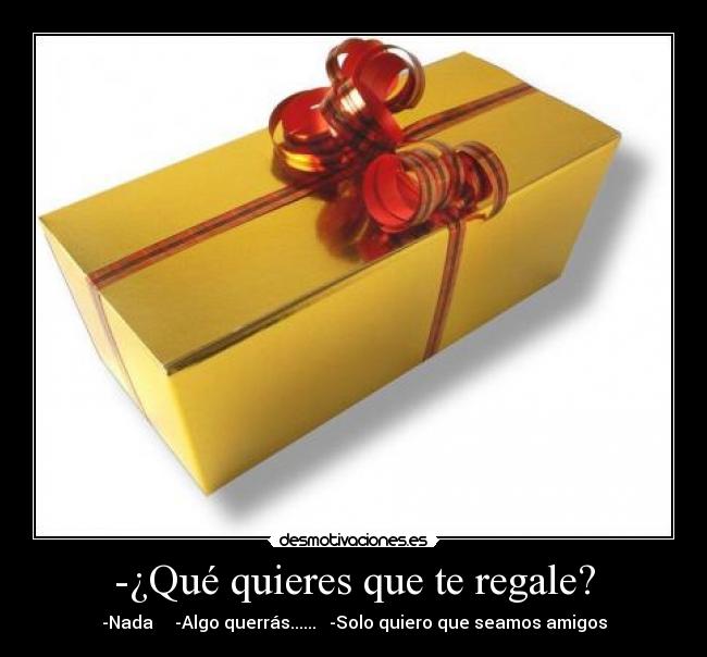 -¿Qué quieres que te regale? - -Nada -Algo querrás...... -Solo quiero que seamos amigos