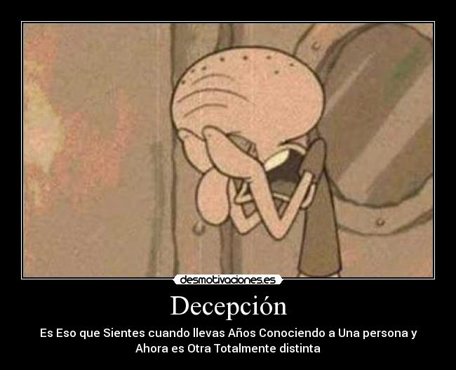 Decepción - Es Eso que Sientes cuando llevas Años Conociendo a Una persona y
Ahora es Otra Totalmente distinta