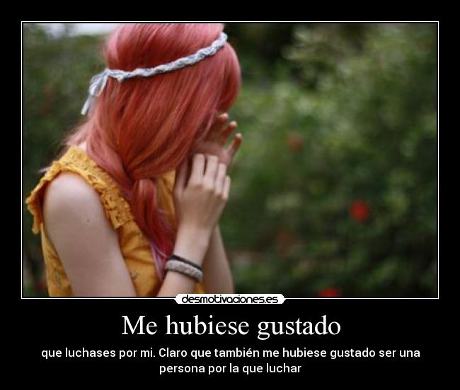 Me hubiese gustado - que luchases por mi. Claro que también me hubiese gustado ser una
persona por la que luchar
