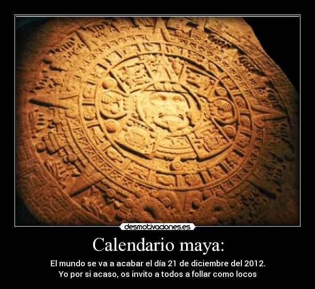 Calendario maya: - El mundo se va a acabar el día 21 de diciembre del 2012.
Yo por si acaso, os invito a todos a follar como locos
